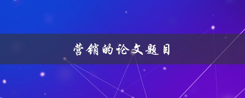 营销的论文题目(如何制定有效的市场营销策略)