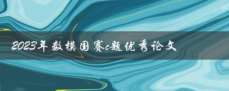 哪些论文获得了2023年数模国赛c题优秀论文奖