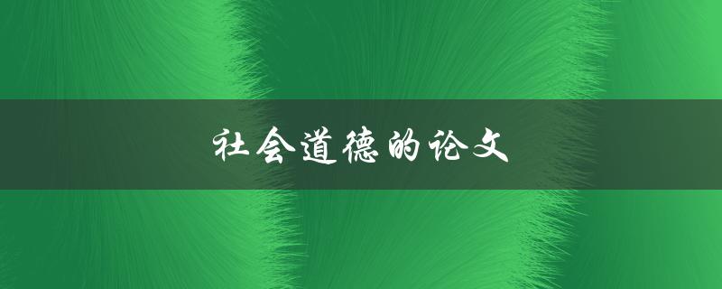 社会道德的论文(如何写一篇优秀的社会道德论文)