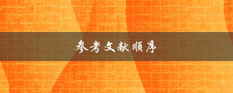 参考文献顺序(如何正确编排文献引用顺序)