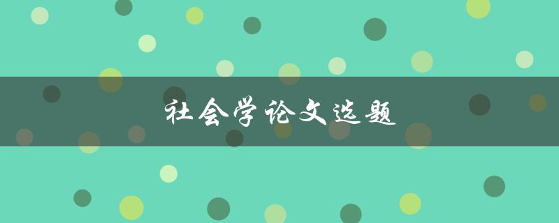 社会学论文选题(如何选择社会学论文方向)