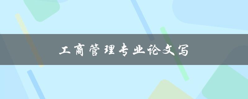 工商管理专业论文写(如何提高写作效率与质量)