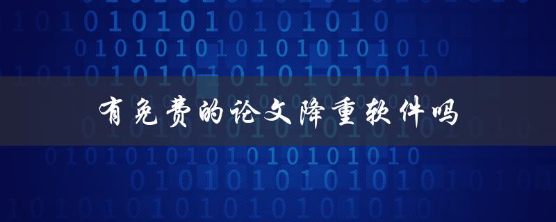 有免费的论文降重软件吗(哪些软件可以免费使用)