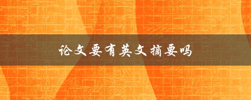 论文要有英文摘要吗(为什么英文摘要在论文中的重要性)