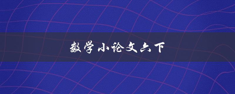 数学小论文六下(如何提高写作水平和论证能力)