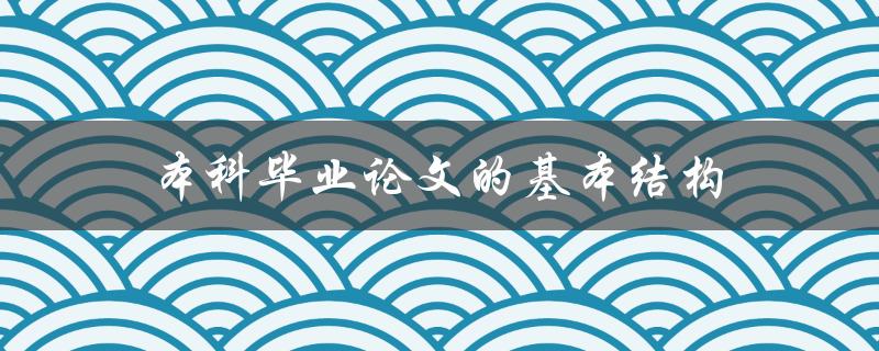 本科毕业论文的基本结构(应该包括哪些部分)