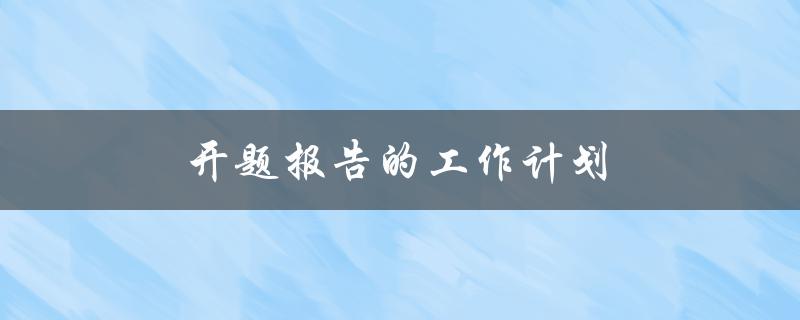 开题报告的工作计划(如何有效安排时间和任务)