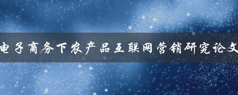 电子商务下农产品互联网营销研究论文