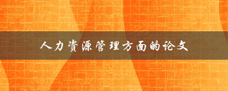 人力资源管理方面的论文(如何撰写高质量的研究论文)