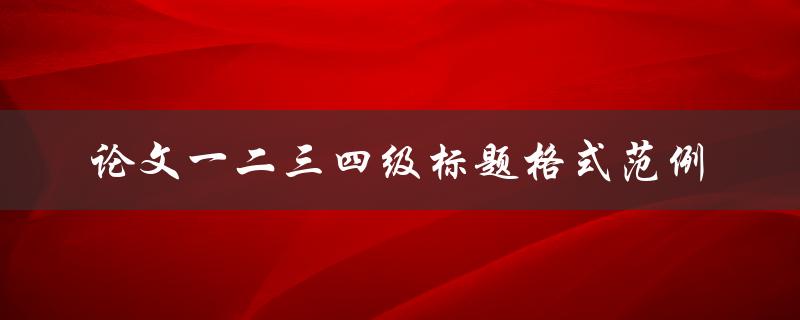 论文的一二三四级标题应该如何格式化？有哪些范例可以参考
