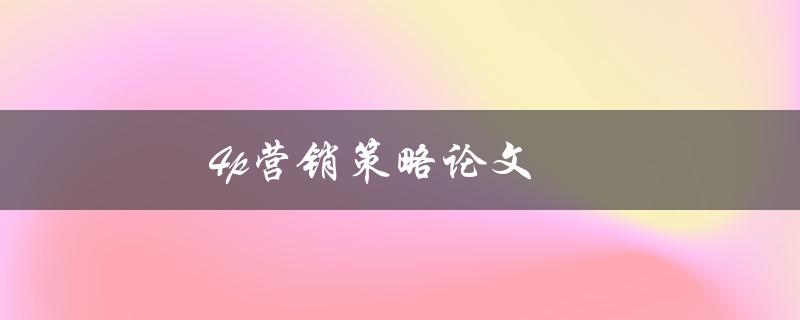 4p营销策略论文(如何撰写高质量的营销策略论文)