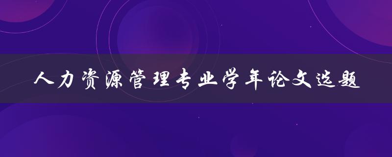 如何选择适合人力资源管理专业学年论文的选题