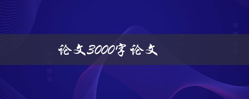 论文3000字论文(如何在有限的字数内完整呈现研究成果)