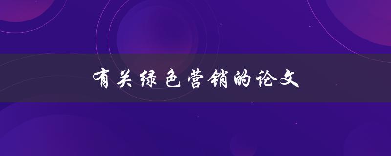 有关绿色营销的论文(如何实现可持续发展的营销策略)