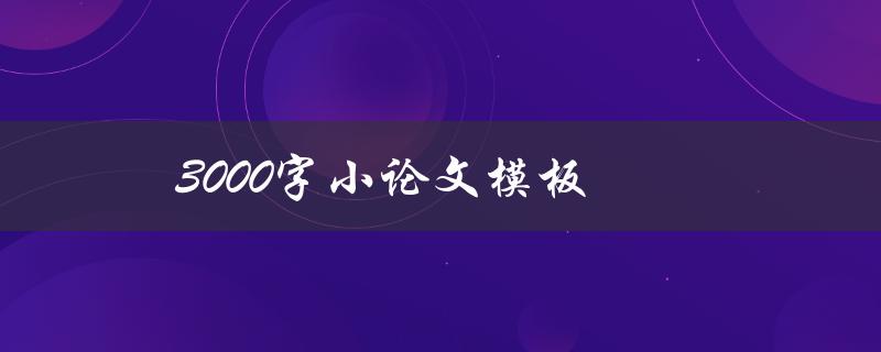 3000字小论文模板(如何写出高质量的3000字论文)