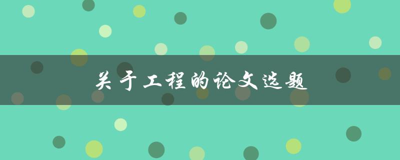 关于工程的论文选题(如何选择适合自己的研究方向)