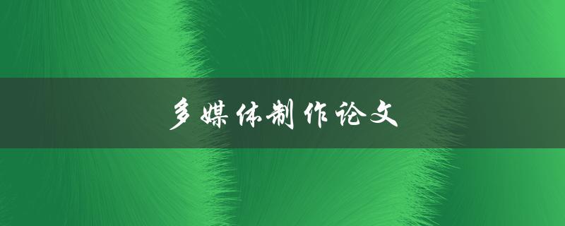多媒体制作论文(如何提高创意与制作技巧)