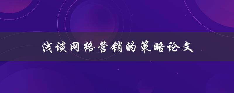 浅谈网络营销的策略论文(如何在竞争激烈的市场中脱颖而出)