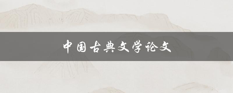 中国古典文学论文(如何撰写一篇高质量的论文)