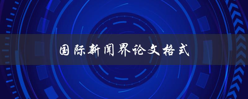 国际新闻界论文格式(应该遵循哪些规范？)