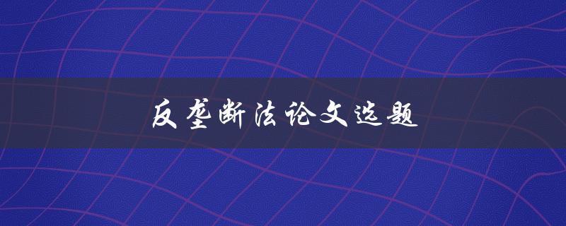 反垄断法论文选题(如何选择合适的研究方向)