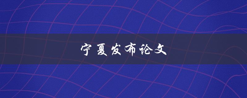 宁夏发布论文(如何提高论文质量与影响力)