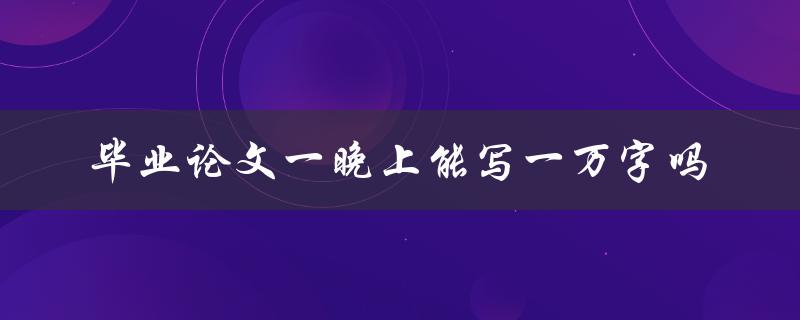 毕业论文一晚上能写一万字吗