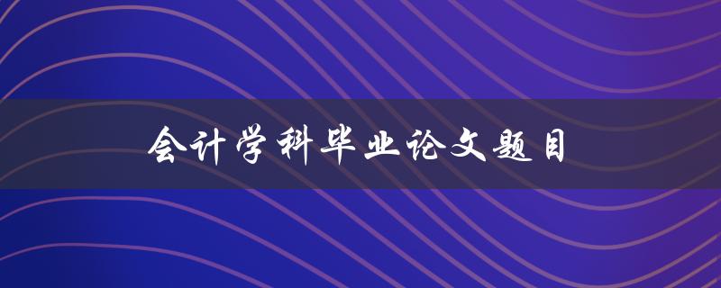 会计学科毕业论文题目(如何选择适合自己的研究方向)