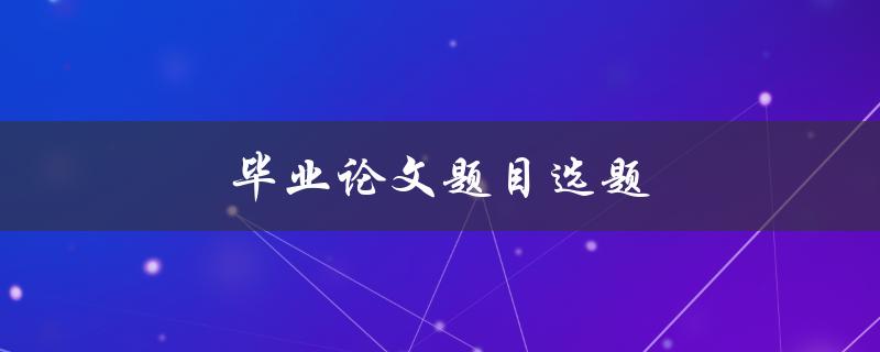 毕业论文题目选题(如何选择适合自己的研究方向)