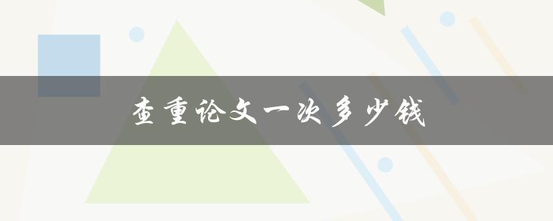 查重论文一次多少钱(市场价格及如何选择合适的服务商)