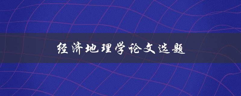 经济地理学论文选题(如何选择适合的研究方向)