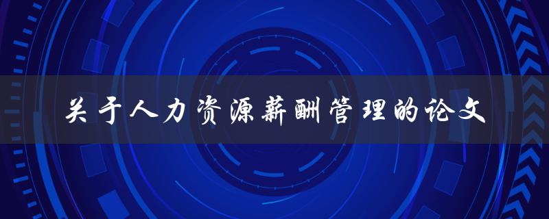 如何撰写一篇关于人力资源薪酬管理的论文