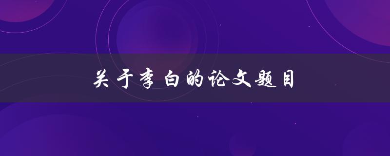 关于李白的论文题目(如何解读李白的诗歌世界)