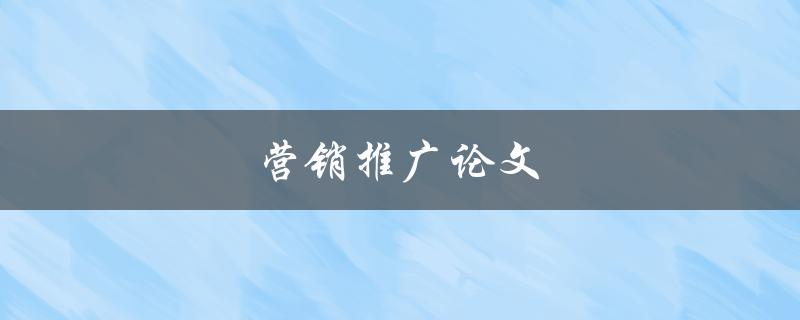 营销推广论文(如何撰写一篇成功的论文)