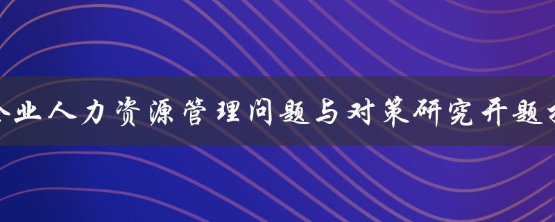 企业人力资源管理问题与对策研究开题报告