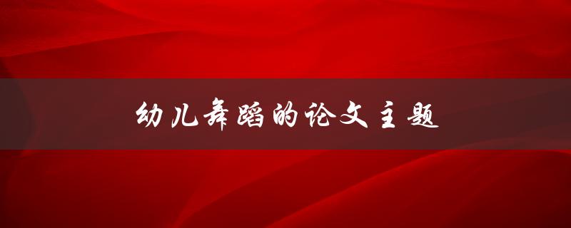 幼儿舞蹈的论文主题(如何培养幼儿的舞蹈兴趣与能力)
