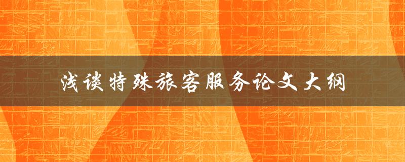 如何撰写一篇关于特殊旅客服务的论文大纲