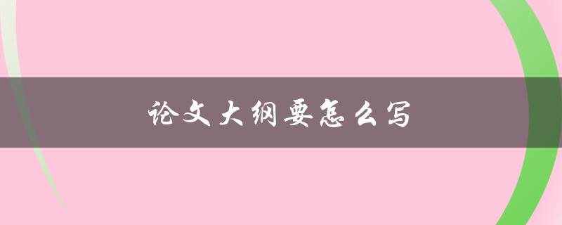论文大纲要怎么写(详细步骤和注意事项)