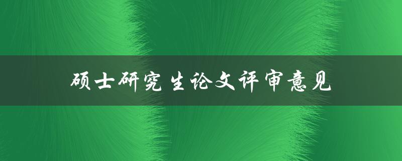 硕士研究生论文评审意见(如何应对和解决评审意见)