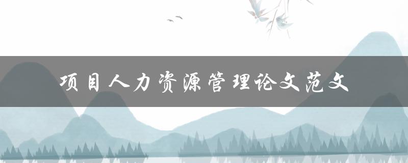 如何撰写高质量的项目人力资源管理论文范文