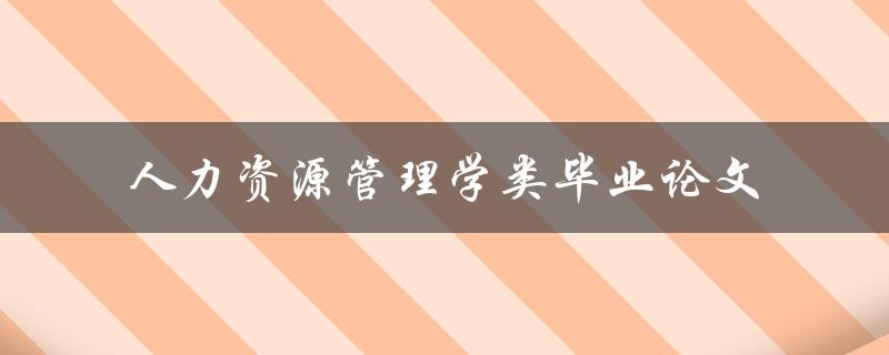 你准备好了吗？人力资源管理学类毕业论文该如何撰写