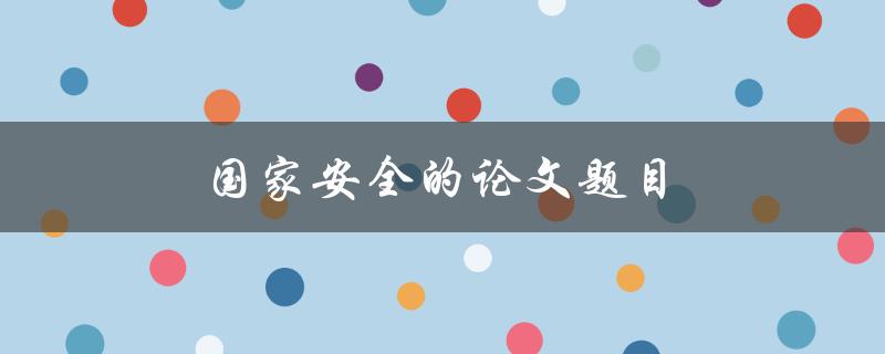 国家安全的论文题目(如何评估和加强国家安全)