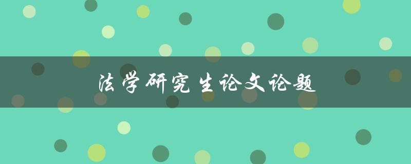 法学研究生论文论题(如何选择合适的研究方向)