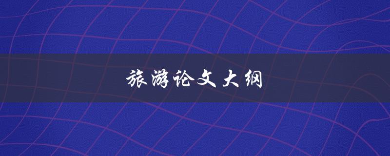 旅游论文大纲(该如何撰写和组织)