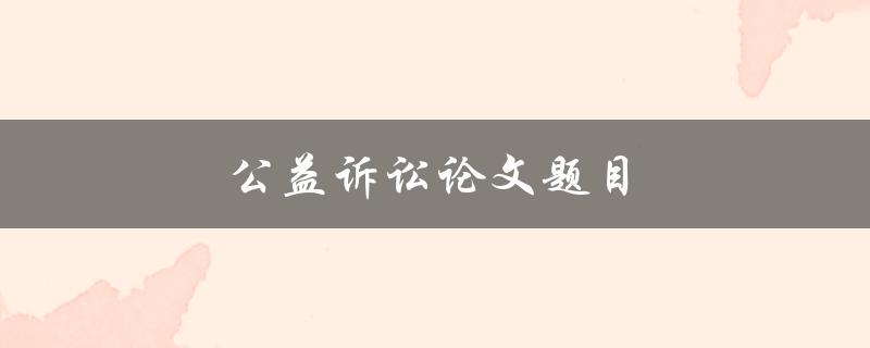 公益诉讼论文题目(如何提高公益诉讼效力)