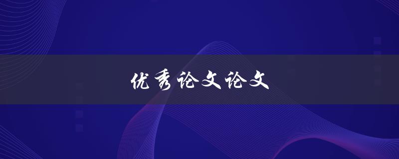 优秀论文论文(如何写出一篇高质量的学术论文)
