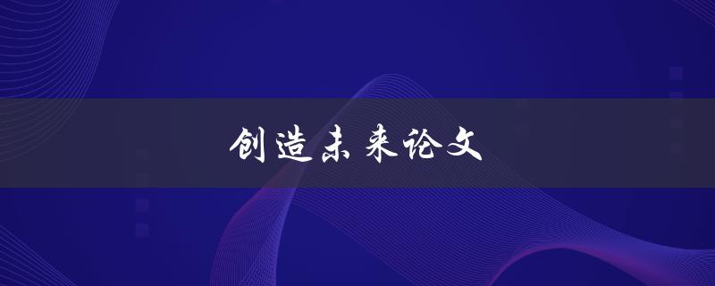 创造未来论文(如何写出具有前瞻性的论文)