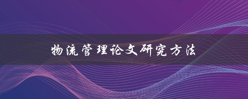 物流管理论文研究方法(如何选择合适的研究方法)