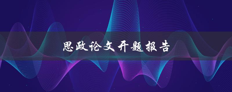 思政论文开题报告(如何撰写高质量的开题报告)