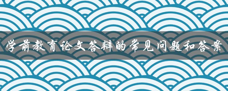 学前教育论文答辩的常见问题和答案